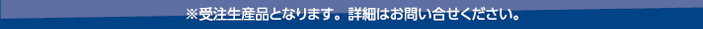 ※受注生産品となります。詳細はお問い合せください。