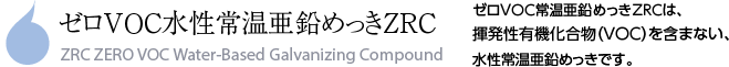 ゼロVOC水性常温亜鉛めっきZ.R.C.は、揮発性有機化合物（VOC）を含まない水性常温亜鉛めっきです。